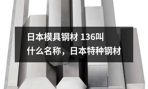 日本模具鋼材 136叫什么名稱,日本特種鋼材