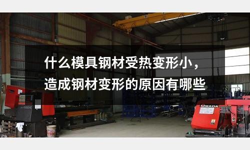 什么模具鋼材受熱變形小，造成鋼材變形的原因有哪些