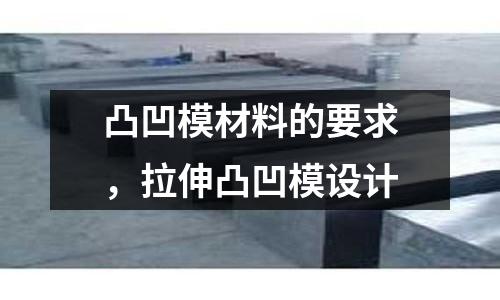 凸凹模材料的要求,拉伸凸凹模設計