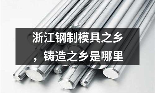 浙江鋼制模具之鄉,鑄造之鄉是哪里