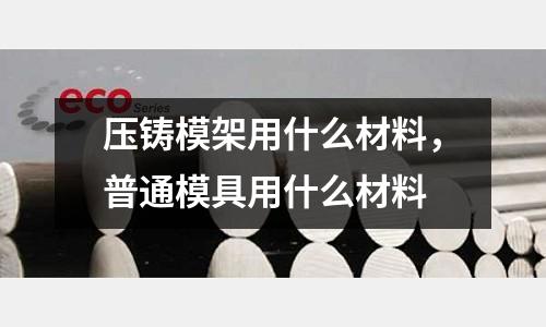 壓鑄模架用什么材料，普通模具用什么材料