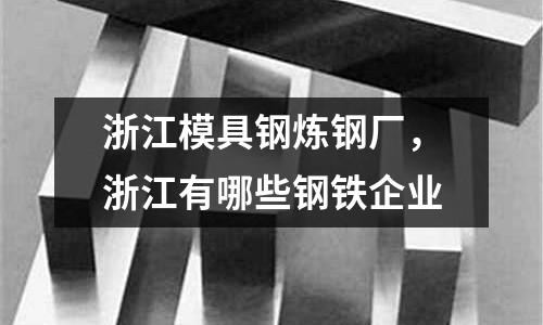 浙江模具鋼煉鋼廠，浙江有哪些鋼鐵企業(yè)