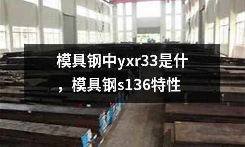 模具鋼中yxr33是什,模具鋼s136特性