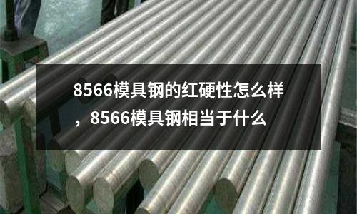 8566模具鋼的紅硬性怎么樣，8566模具鋼相當于什么