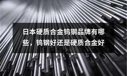 日本硬質(zhì)合金鎢鋼品牌有哪些，鎢鋼好還是硬質(zhì)合金好