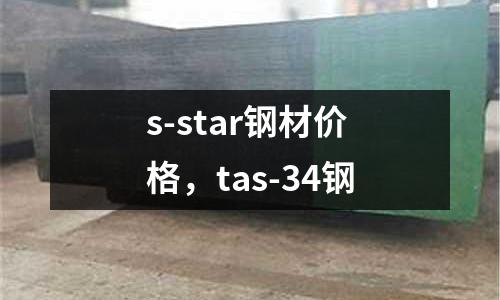 s-star鋼材價格，tas-34鋼