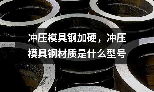 沖壓模具鋼加硬,沖壓模具鋼材質是什么型號