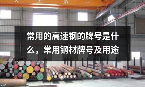 常用的高速鋼的牌號是什么,常用鋼材牌號及用途