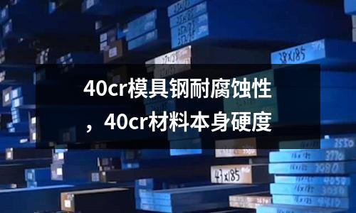 40cr模具鋼耐腐蝕性,40cr材料本身硬度