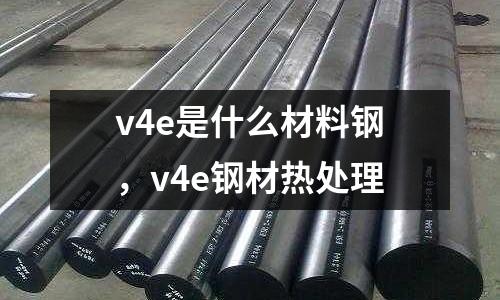 v4e是什么材料鋼,v4e鋼材熱處理