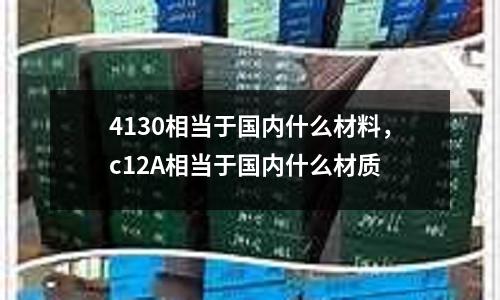 4130相當于國內什么材料,c12A相當于國內什么材質