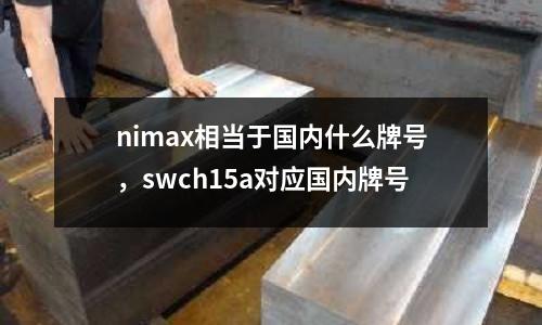 nimax相當(dāng)于國內(nèi)什么牌號(hào),swch15a對(duì)應(yīng)國內(nèi)牌號(hào)
