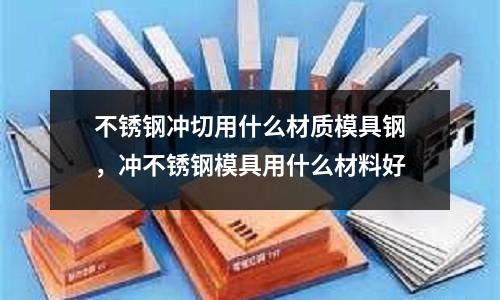 不銹鋼沖切用什么材質(zhì)模具鋼，沖不銹鋼模具用什么材料好