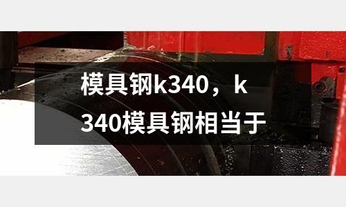 模具鋼k340，k340模具鋼相當于