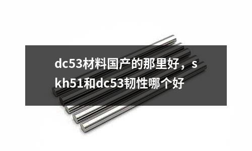 dc53材料國產(chǎn)的那里好，skh51和dc53韌性哪個(gè)好