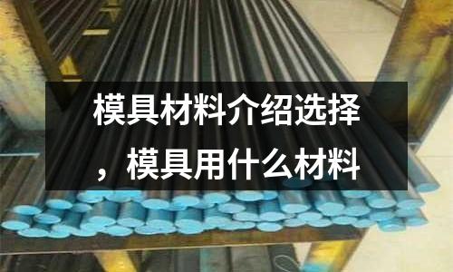 模具材料介紹選擇,模具用什么材料