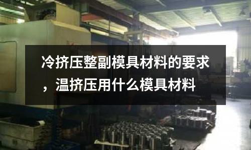 冷擠壓整副模具材料的要求，溫?cái)D壓用什么模具材料