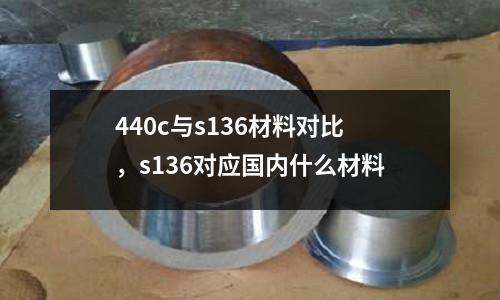 440c與s136材料對比，s136對應國內什么材料