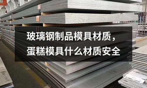 玻璃鋼制品模具材質(zhì)，蛋糕模具什么材質(zhì)安全