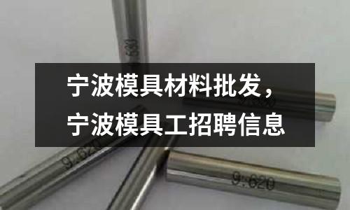 寧波模具材料批發(fā),寧波模具工招聘信息