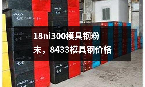 18ni300模具鋼粉末,8433模具鋼價格