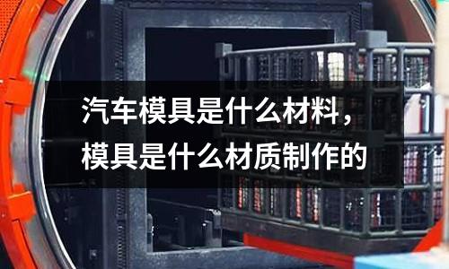 汽車模具是什么材料,模具是什么材質(zhì)制作的