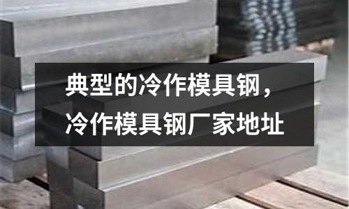 典型的冷作模具鋼,冷作模具鋼廠家地址