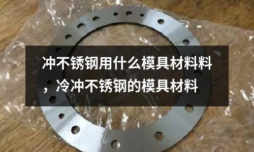 沖不銹鋼用什么模具材料料，冷沖不銹鋼的模具材料