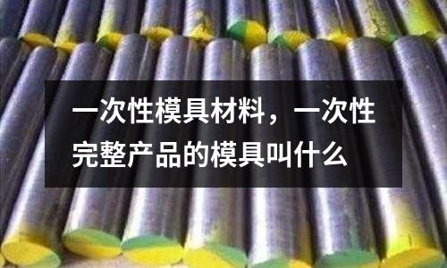 一次性模具材料,一次性完整產品的模具叫什么