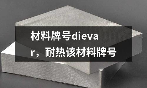 材料牌號dievar，耐熱該材料牌號