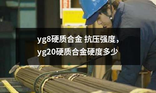 yg8硬質合金 抗壓強度，yg20硬質合金硬度多少
