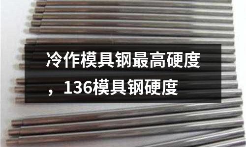 冷作模具鋼最高硬度,136模具鋼硬度