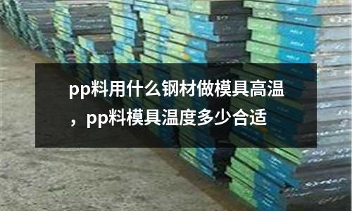 pp料用什么鋼材做模具高溫,pp料模具溫度多少合適