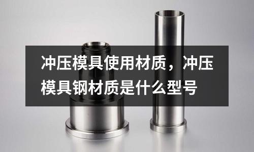 沖壓模具使用材質,沖壓模具鋼材質是什么型號