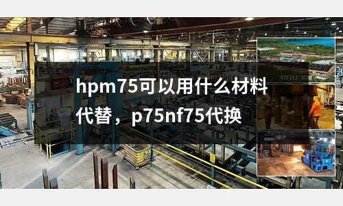 hpm75可以用什么材料代替，p75nf75代換