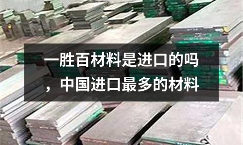 一勝百材料是進口的嗎,中國進口最多的材料