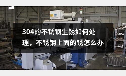 304的不銹鋼生銹如何處理，不銹鋼上面的銹怎么辦