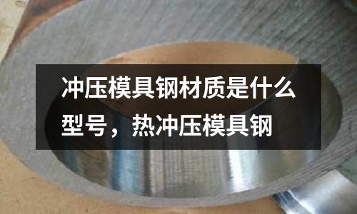 沖壓模具鋼材質是什么型號，熱沖壓模具鋼