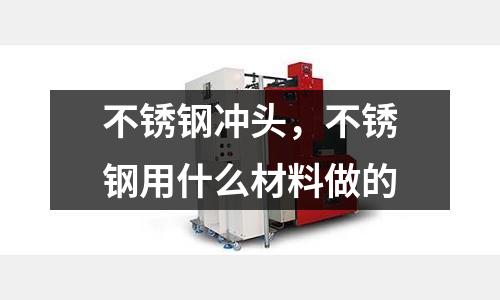 不銹鋼沖頭,不銹鋼用什么材料做的
