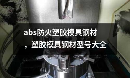 abs防火塑膠模具鋼材,塑膠模具鋼材型號大全
