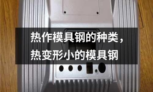 熱作模具鋼的種類,熱變形小的模具鋼