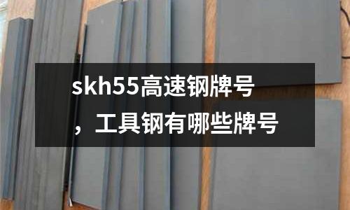 skh55高速鋼牌號，工具鋼有哪些牌號