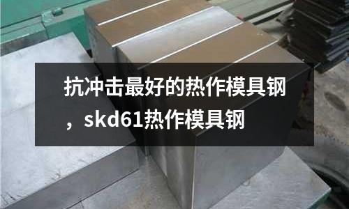 抗沖擊最好的熱作模具鋼,skd61熱作模具鋼