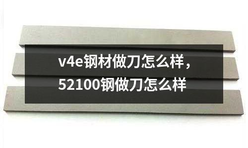 v4e鋼材做刀怎么樣,52100鋼做刀怎么樣