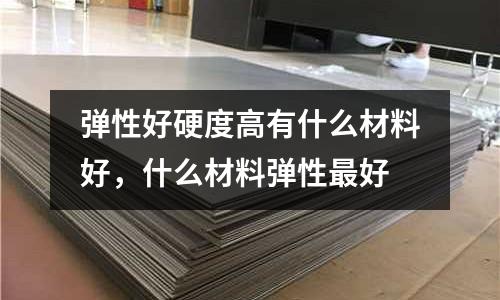 彈性好硬度高有什么材料好，什么材料彈性最好