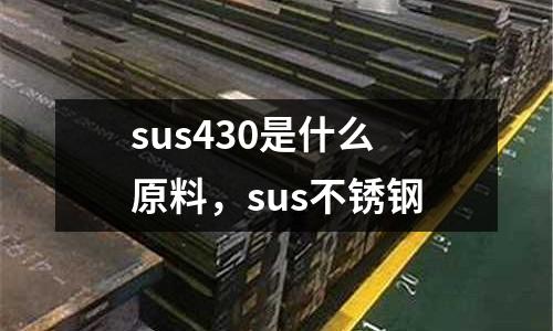 sus430是什么原料,sus不銹鋼