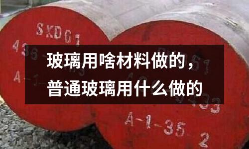 玻璃用啥材料做的,普通玻璃用什么做的