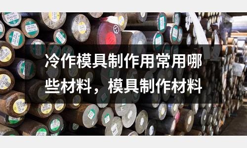 冷作模具制作用常用哪些材料，模具制作材料