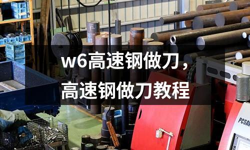 w6高速鋼做刀,高速鋼做刀教程