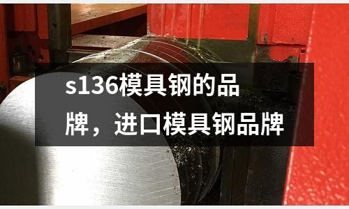 s136模具鋼的品牌,進口模具鋼品牌